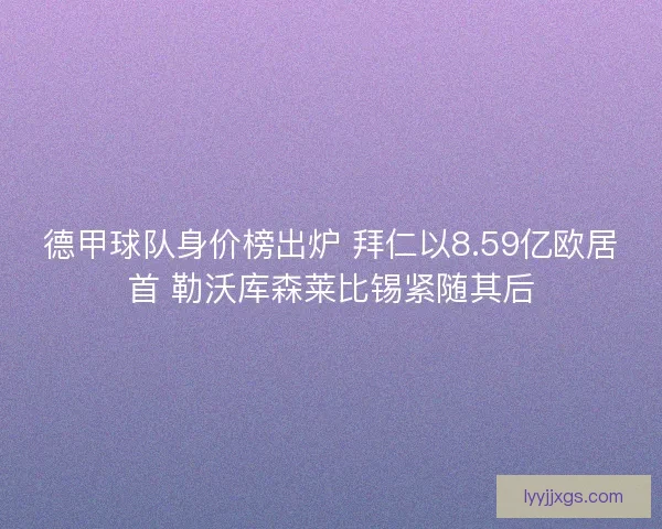 德甲球队身价榜出炉 拜仁以8.59亿欧居首 勒沃库森莱比锡紧随其后
