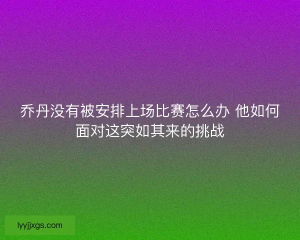 乔丹没有被安排上场比赛怎么办 他如何面对这突如其来的挑战