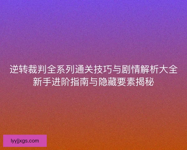 逆转裁判全系列通关技巧与剧情解析大全新手进阶指南与隐藏要素揭秘