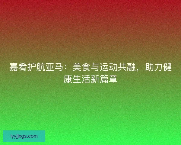 嘉肴护航亚马：美食与运动共融，助力健康生活新篇章
