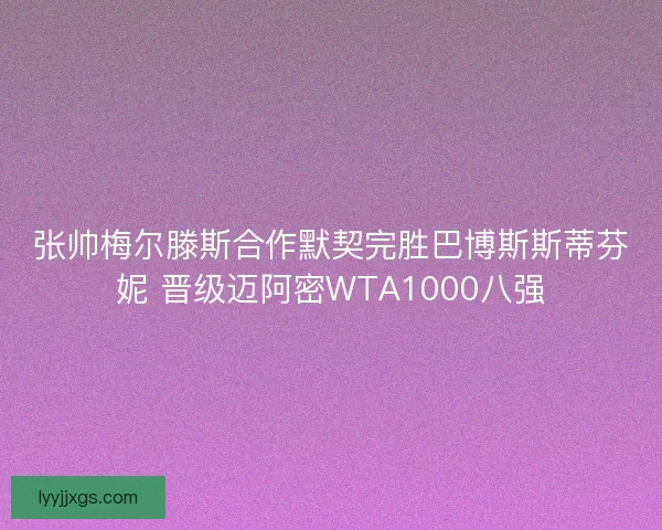 张帅梅尔滕斯合作默契完胜巴博斯斯蒂芬妮 晋级迈阿密WTA1000八强