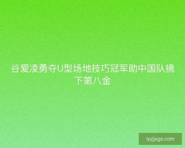 谷爱凌勇夺U型场地技巧冠军助中国队摘下第八金