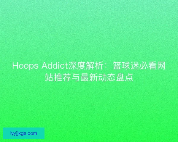 Hoops Addict深度解析：篮球迷必看网站推荐与最新动态盘点