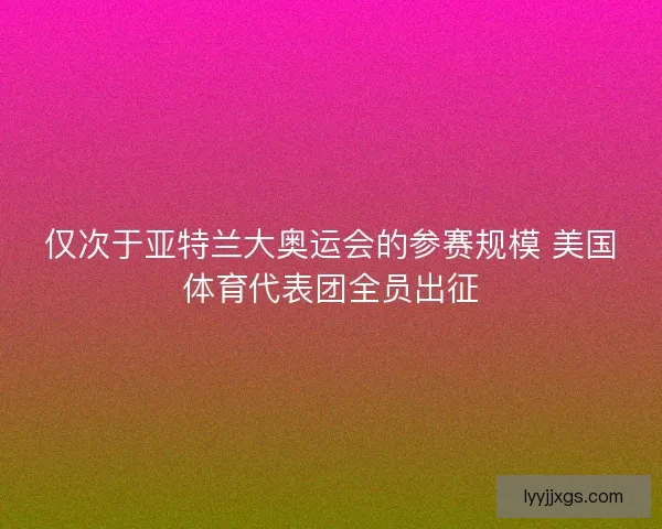 仅次于亚特兰大奥运会的参赛规模 美国体育代表团全员出征