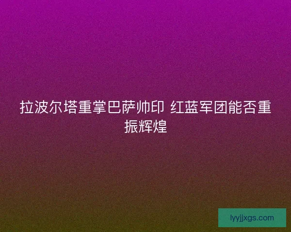 拉波尔塔重掌巴萨帅印 红蓝军团能否重振辉煌