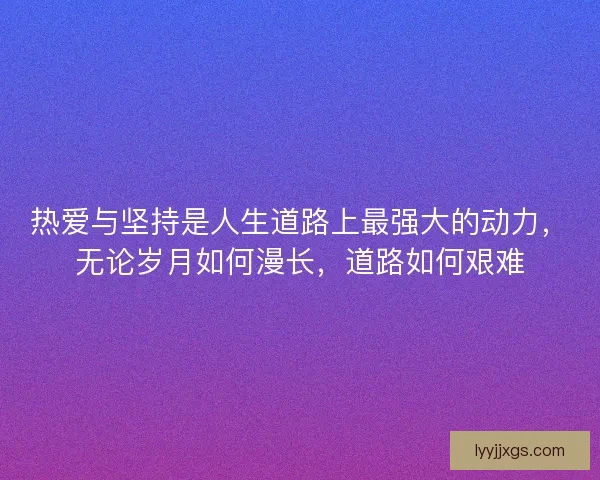热爱与坚持是人生道路上最强大的动力，无论岁月如何漫长，道路如何艰难