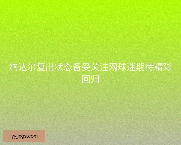 纳达尔复出状态备受关注网球迷期待精彩回归