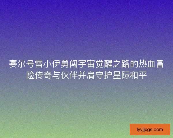 赛尔号雷小伊勇闯宇宙觉醒之路的热血冒险传奇与伙伴并肩守护星际和平