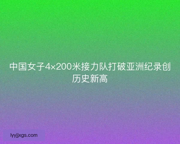 中国女子4×200米接力队打破亚洲纪录创历史新高