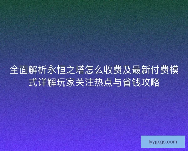 全面解析永恒之塔怎么收费及最新付费模式详解玩家关注热点与省钱攻略