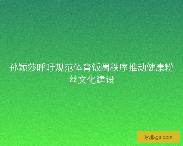 孙颖莎呼吁规范体育饭圈秩序推动健康粉丝文化建设