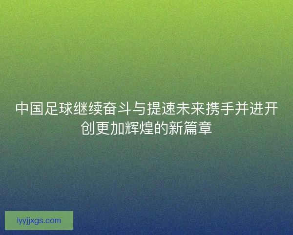 中国足球继续奋斗与提速未来携手并进开创更加辉煌的新篇章
