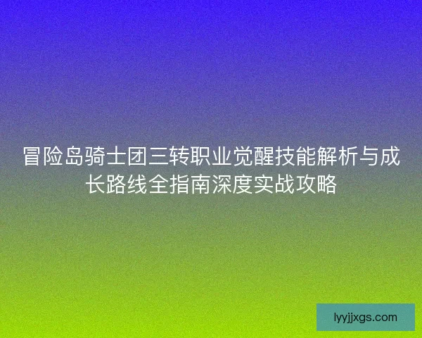 冒险岛骑士团三转职业觉醒技能解析与成长路线全指南深度实战攻略