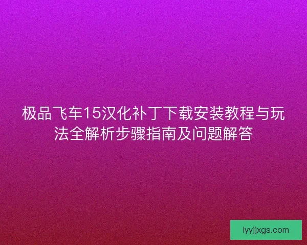 极品飞车15汉化补丁下载安装教程与玩法全解析步骤指南及问题解答