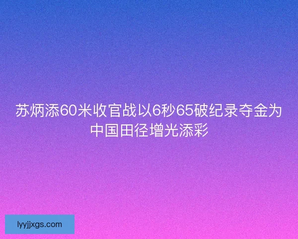 苏炳添60米收官战以6秒65破纪录夺金为中国田径增光添彩