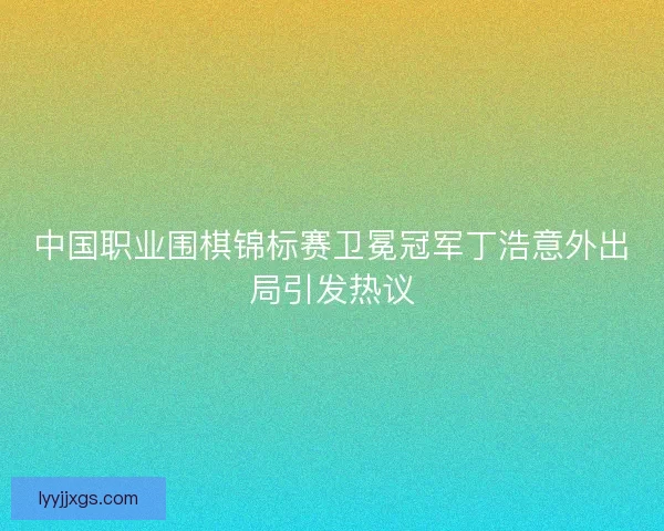 中国职业围棋锦标赛卫冕冠军丁浩意外出局引发热议