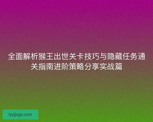 全面解析猴王出世关卡技巧与隐藏任务通关指南进阶策略分享实战篇
