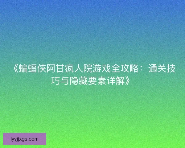 《蝙蝠侠阿甘疯人院游戏全攻略：通关技巧与隐藏要素详解》